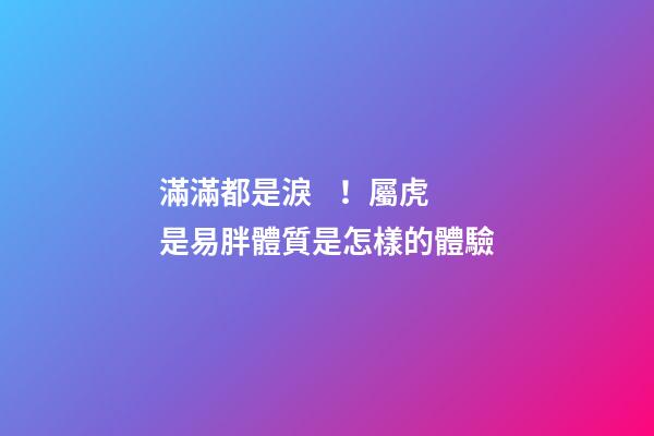 滿滿都是淚！屬虎是易胖體質是怎樣的體驗